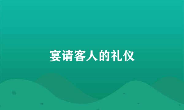 宴请客人的礼仪