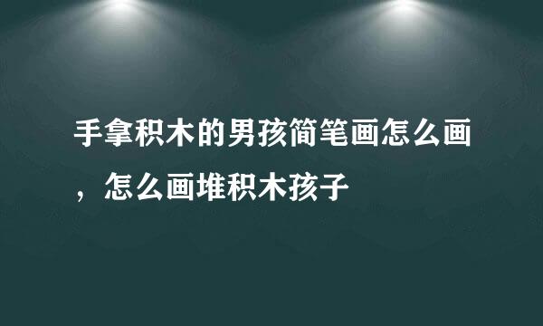 手拿积木的男孩简笔画怎么画，怎么画堆积木孩子