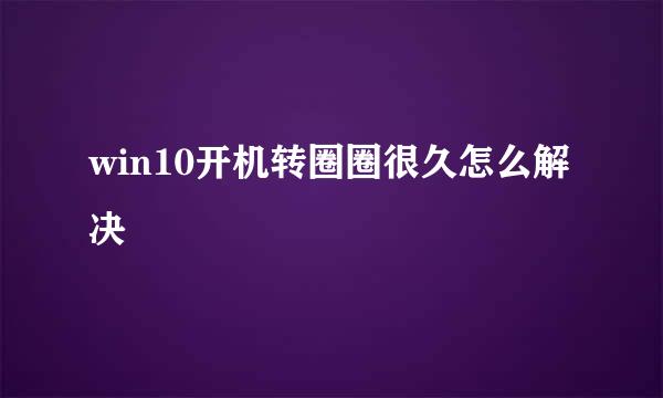 win10开机转圈圈很久怎么解决