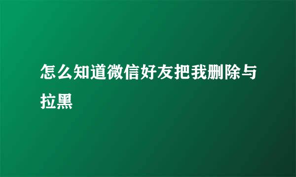 怎么知道微信好友把我删除与拉黑
