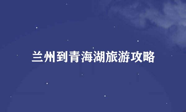 兰州到青海湖旅游攻略