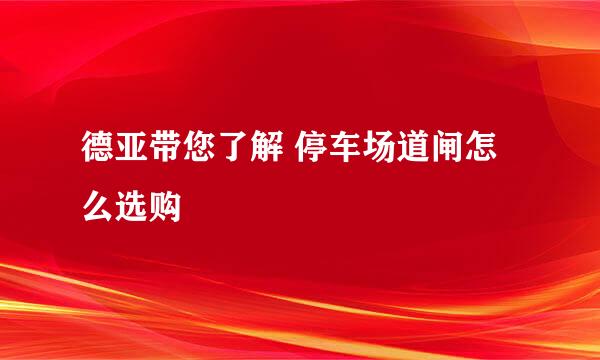 德亚带您了解 停车场道闸怎么选购
