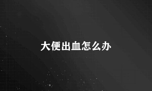 大便出血怎么办