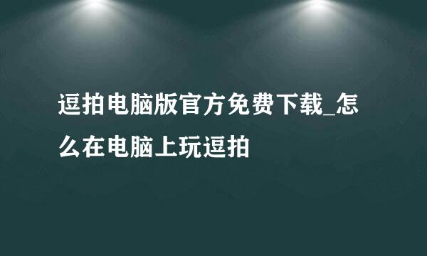 逗拍电脑版官方免费下载_怎么在电脑上玩逗拍♥