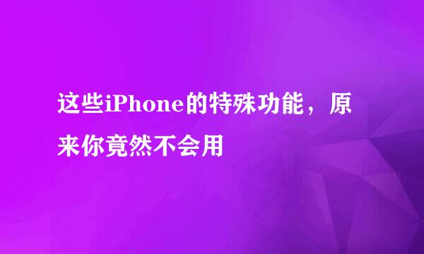 这些iPhone的特殊功能，原来你竟然不会用