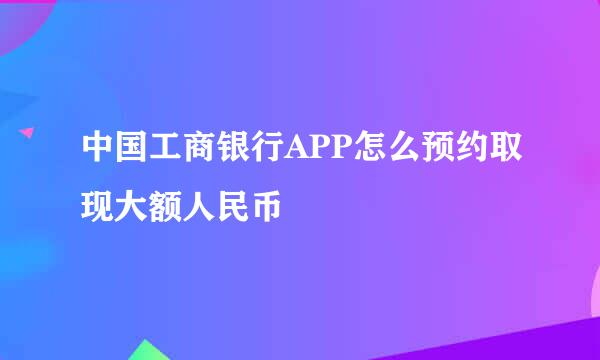 中国工商银行APP怎么预约取现大额人民币