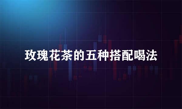 玫瑰花茶的五种搭配喝法