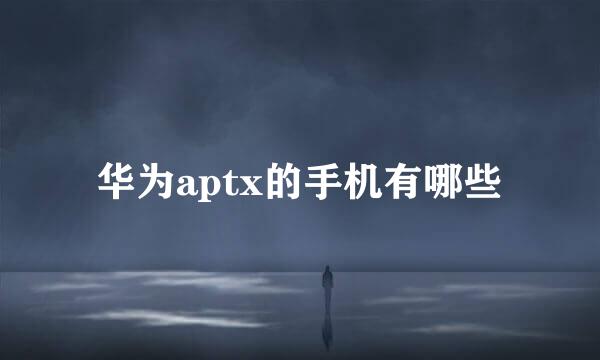 华为aptx的手机有哪些