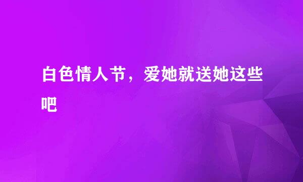 白色情人节,爱她就送她这些吧