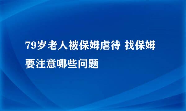 79岁老人被保姆虐待 找保姆要注意哪些问题