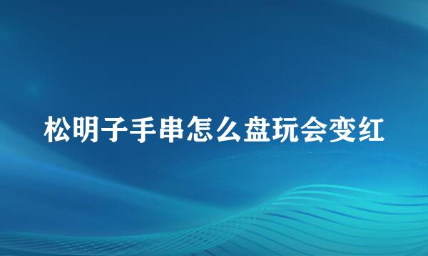 松明子手串怎么盘玩会变红
