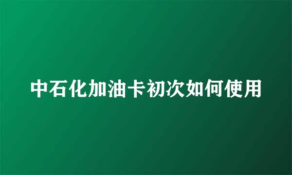 中石化加油卡初次如何使用