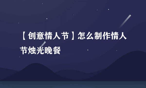 【创意情人节】怎么制作情人节烛光晚餐