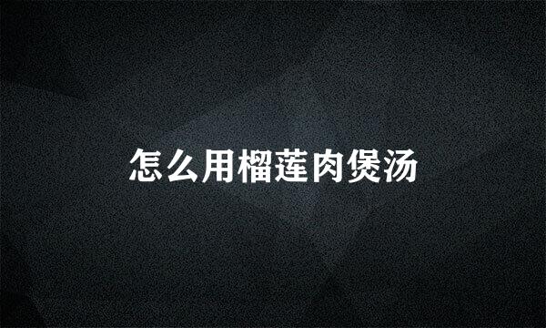 怎么用榴莲肉煲汤