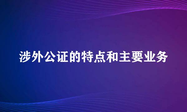 涉外公证的特点和主要业务
