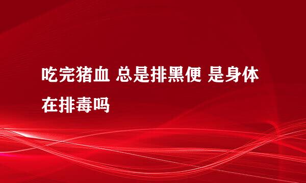 吃完猪血 总是排黑便 是身体在排毒吗