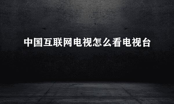中国互联网电视怎么看电视台