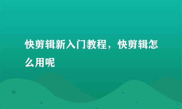 快剪辑新入门教程，快剪辑怎么用呢