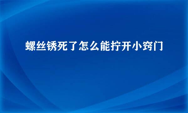 螺丝锈死了怎么能拧开小窍门