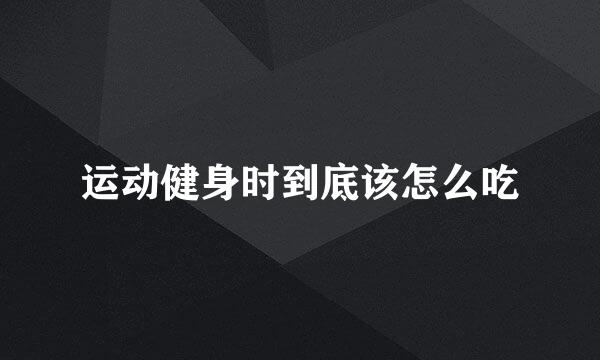 运动健身时到底该怎么吃