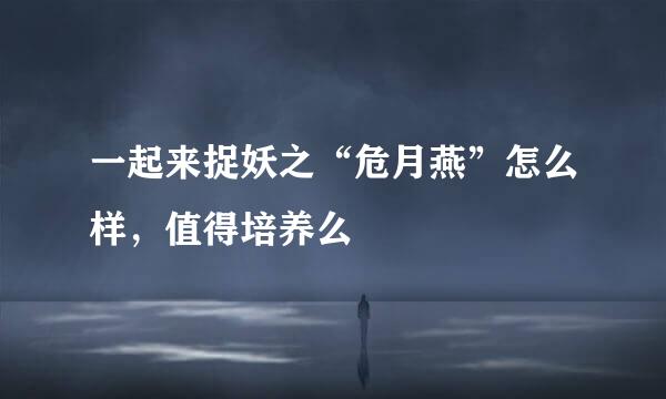 一起来捉妖之“危月燕”怎么样，值得培养么