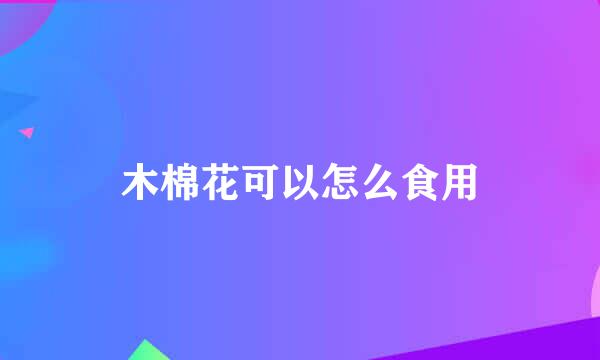 木棉花可以怎么食用