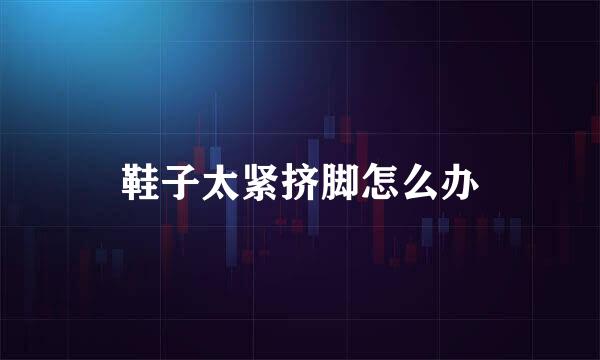 鞋子太紧挤脚怎么办