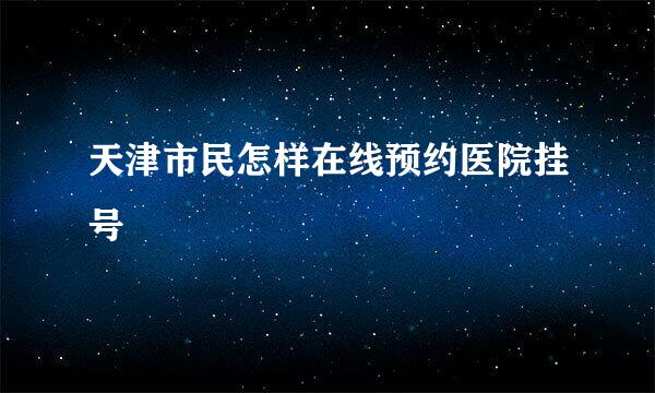 天津市民怎样在线预约医院挂号