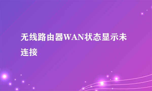 无线路由器WAN状态显示未连接