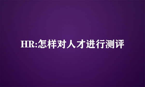 HR:怎样对人才进行测评