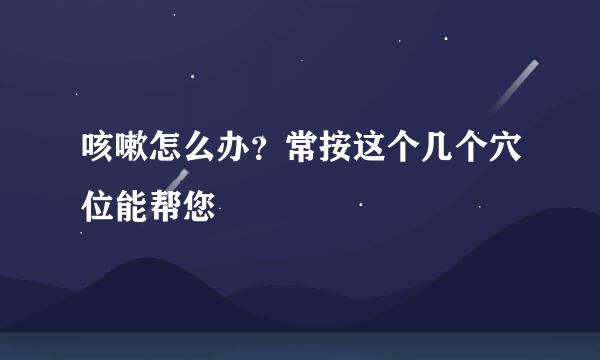 咳嗽怎么办？常按这个几个穴位能帮您
