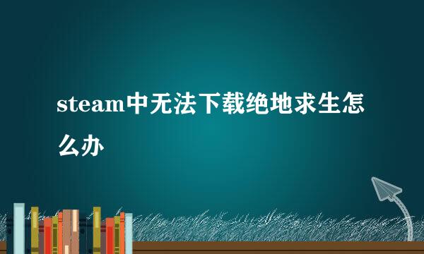steam中无法下载绝地求生怎么办