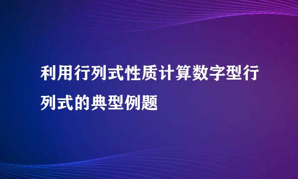 利用行列式性质计算数字型行列式的典型例题
