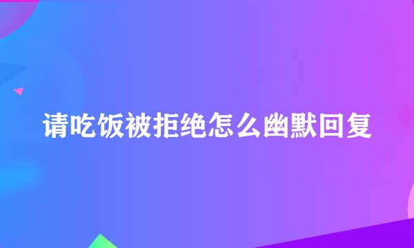 请吃饭被拒绝怎么幽默回复