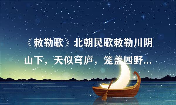 《敕勒歌》北朝民歌敕勒川阴山下，天似穹庐，笼盖四野。天苍苍，野茫茫，风吹草低见牛羊