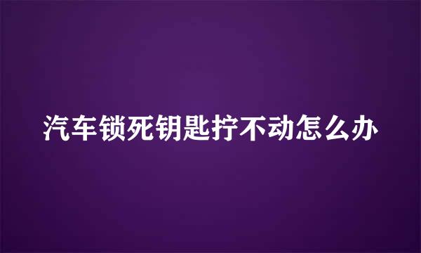汽车锁死钥匙拧不动怎么办