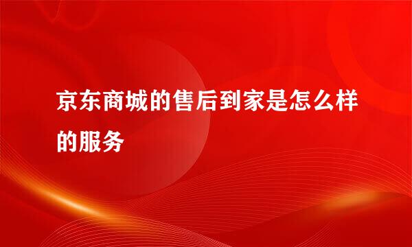 京东商城的售后到家是怎么样的服务