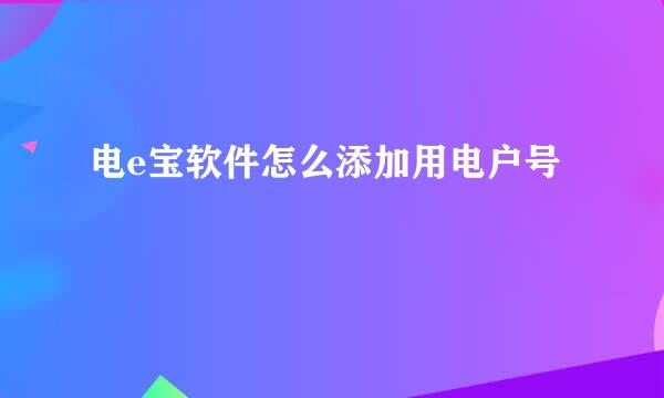 电e宝软件怎么添加用电户号