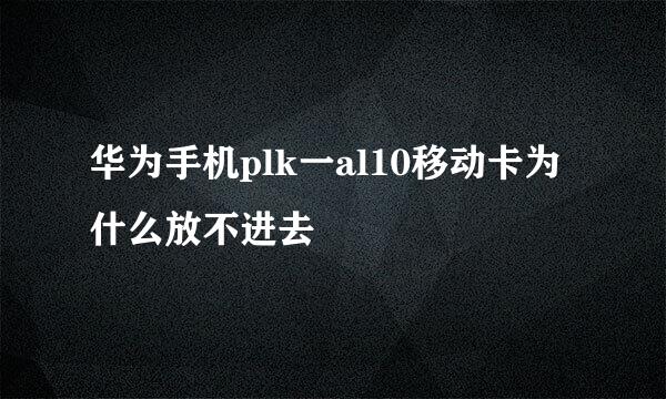 华为手机plk一al10移动卡为什么放不进去
