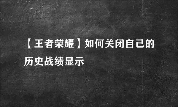 【王者荣耀】如何关闭自己的历史战绩显示