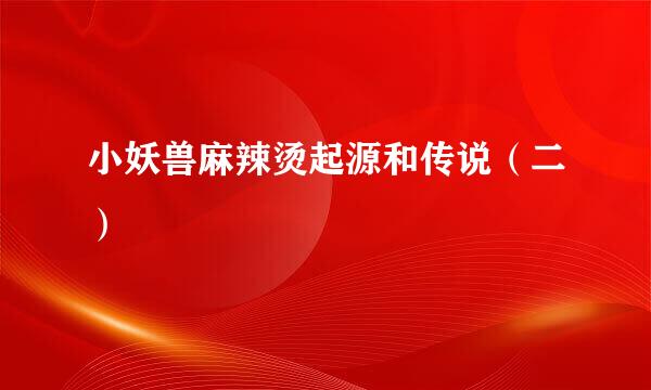 小妖兽麻辣烫起源和传说（二）