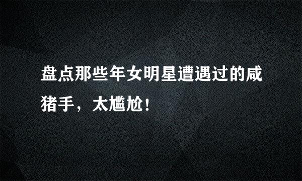 盘点那些年女明星遭遇过的咸猪手，太尴尬！