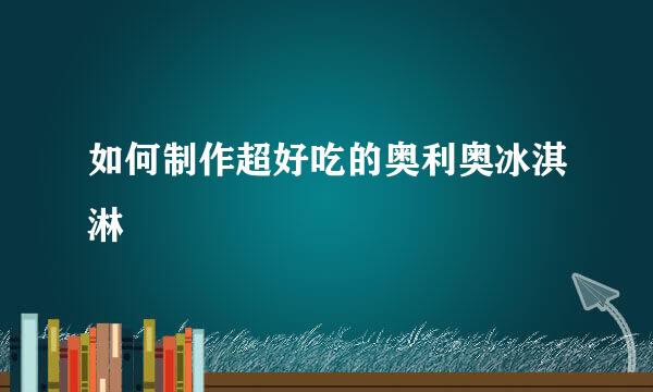 如何制作超好吃的奥利奥冰淇淋
