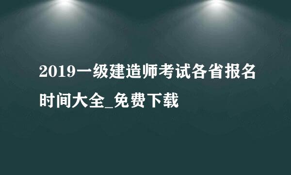 2019一级建造师考试各省报名时间大全_免费下载