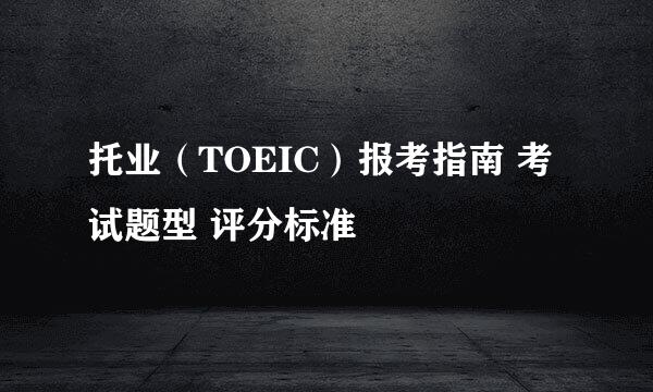 托业（TOEIC）报考指南 考试题型 评分标准