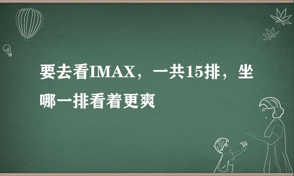 要去看IMAX,一共15排,坐哪一排看着更爽