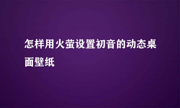 怎样用火萤设置初音的动态桌面壁纸