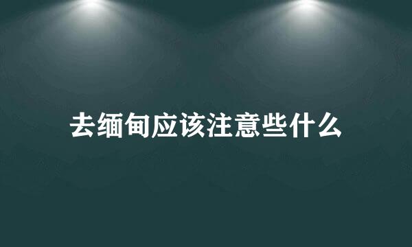 去缅甸应该注意些什么