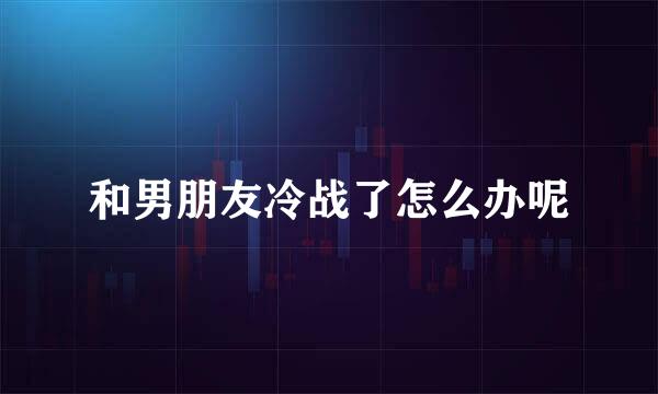 和男朋友冷战了怎么办呢