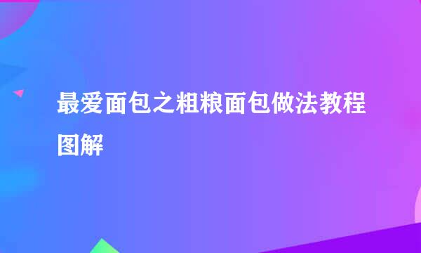 最爱面包之粗粮面包做法教程图解